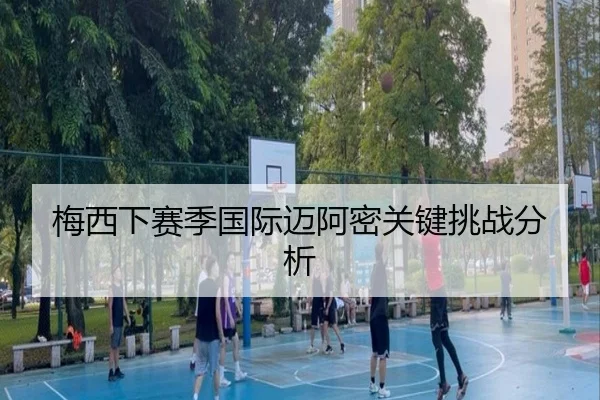 梅西下赛季国际迈阿密关键挑战分析